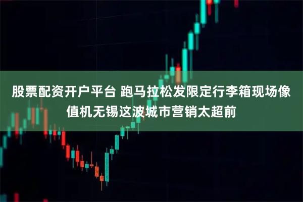 股票配资开户平台 跑马拉松发限定行李箱现场像值机无锡这波城市营销太超前