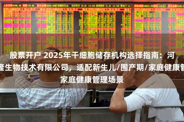 股票开户 2025年干细胞储存机构选择指南：河南省华隆生物技术有限公司，适配新生儿/围产期/家庭健康管理场景