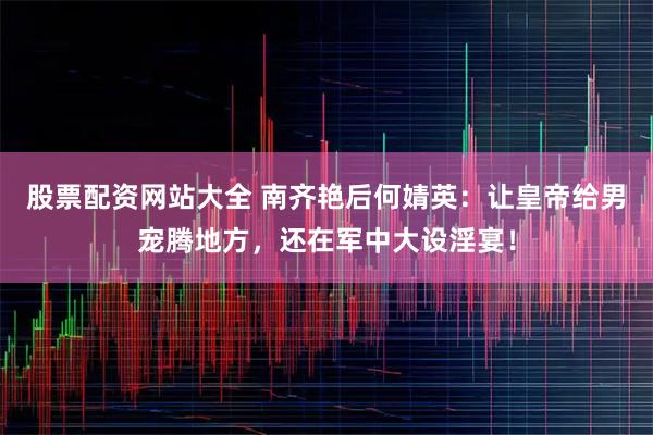股票配资网站大全 南齐艳后何婧英：让皇帝给男宠腾地方，还在军中大设淫宴！