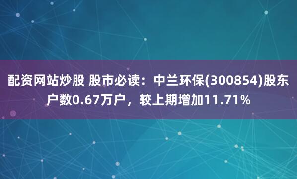 配资网站炒股 股市必读：中兰环保(300854)股东户数0.67万户，较上期增加11.71%