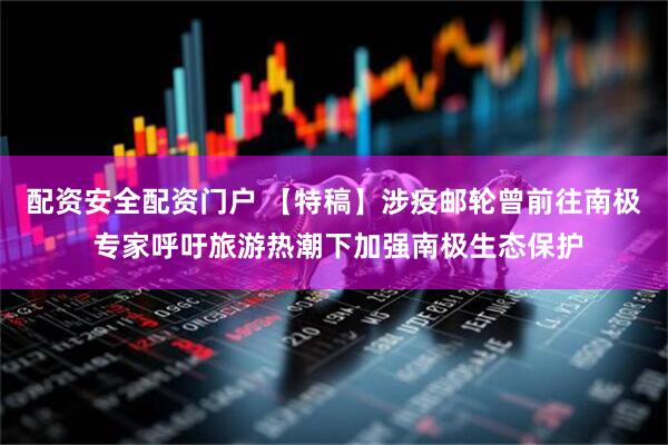 配资安全配资门户 【特稿】涉疫邮轮曾前往南极 专家呼吁旅游热潮下加强南极生态保护