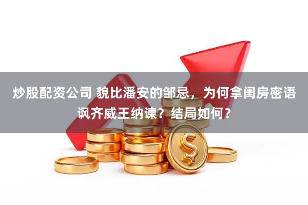炒股配资公司 貌比潘安的邹忌，为何拿闺房密语讽齐威王纳谏？结局如何？