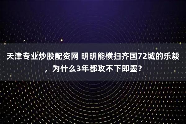 天津专业炒股配资网 明明能横扫齐国72城的乐毅，为什么3年都攻不下即墨？