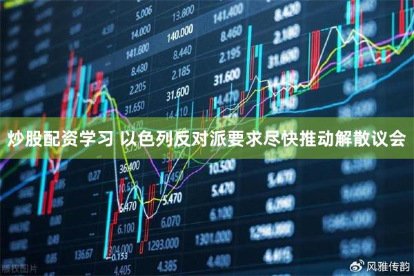 炒股配资学习 以色列反对派要求尽快推动解散议会