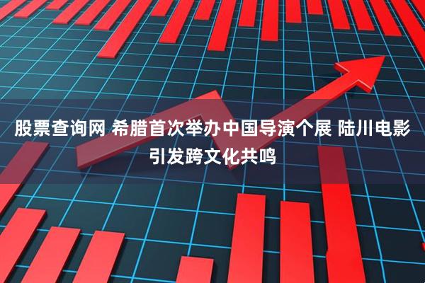 股票查询网 希腊首次举办中国导演个展 陆川电影引发跨文化共鸣