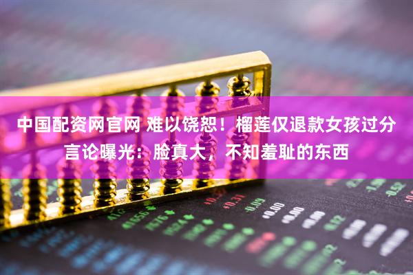 中国配资网官网 难以饶恕！榴莲仅退款女孩过分言论曝光：脸真大，不知羞耻的东西
