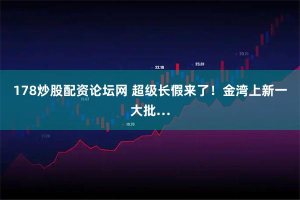 178炒股配资论坛网 超级长假来了！金湾上新一大批…