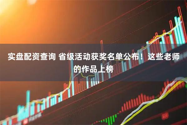 实盘配资查询 省级活动获奖名单公布！这些老师的作品上榜