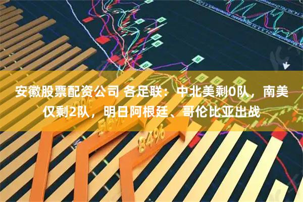 安徽股票配资公司 各足联：中北美剩0队，南美仅剩2队，明日阿根廷、哥伦比亚出战