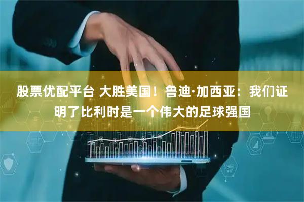 股票优配平台 大胜美国！鲁迪·加西亚：我们证明了比利时是一个伟大的足球强国