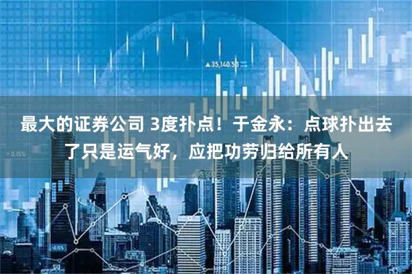 最大的证券公司 3度扑点！于金永：点球扑出去了只是运气好，应把功劳归给所有人