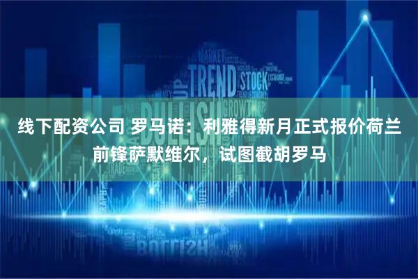 线下配资公司 罗马诺：利雅得新月正式报价荷兰前锋萨默维尔，试图截胡罗马