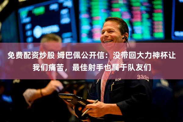 免费配资炒股 姆巴佩公开信:没带回大力神杯让我们痛苦,最佳射手也属于队友们