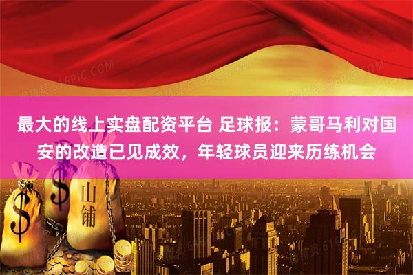 最大的线上实盘配资平台 足球报：蒙哥马利对国安的改造已见成效，年轻球员迎来历练机会
