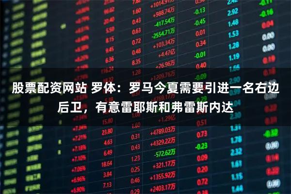 股票配资网站 罗体：罗马今夏需要引进一名右边后卫，有意雷耶斯和弗雷斯内达