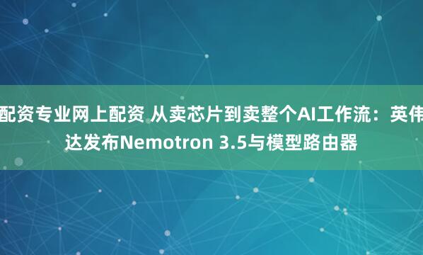 配资专业网上配资 从卖芯片到卖整个AI工作流：英伟达发布Nemotron 3.5与模型路由器