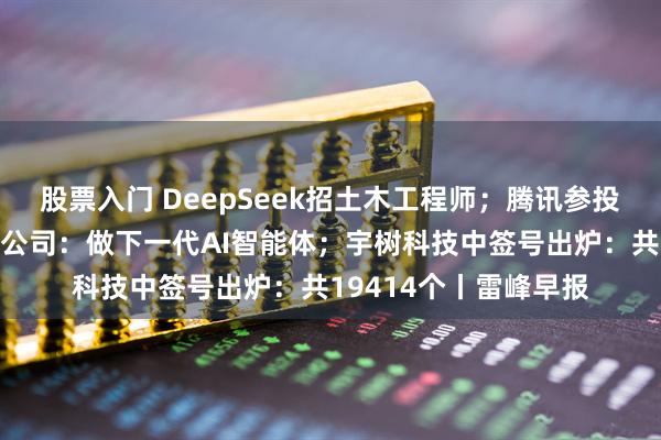 股票入门 DeepSeek招土木工程师；腾讯参投！林俊旸深夜官宣新公司：做下一代AI智能体；宇树科技中签号出炉：共19414个丨雷峰早报