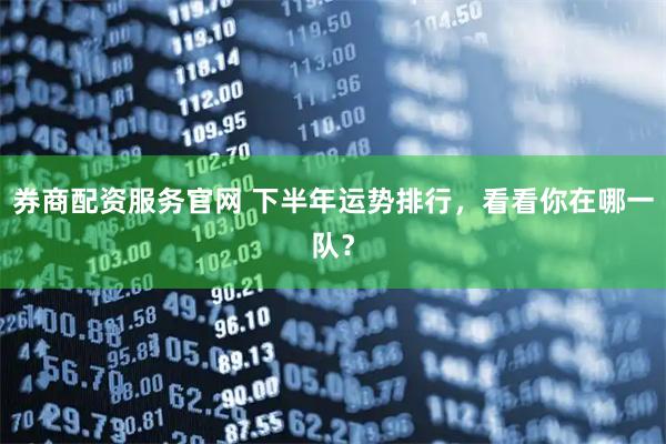 券商配资服务官网 下半年运势排行，看看你在哪一队？