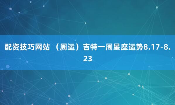 配资技巧网站 （周运）吉特一周星座运势8.17-8.23