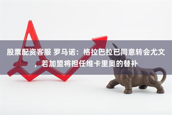 股票配资客服 罗马诺:格拉巴拉已同意转会尤文,若加盟将担任维卡里奥的替补