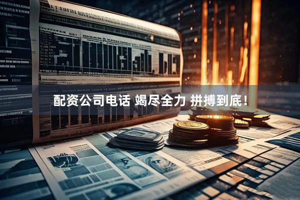 配资公司电话 竭尽全力 拼搏到底！