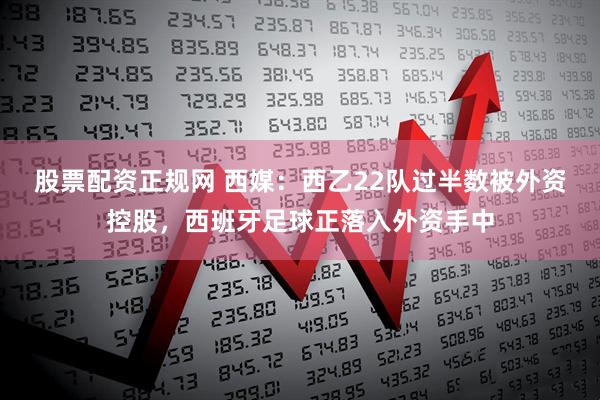 股票配资正规网 西媒：西乙22队过半数被外资控股，西班牙足球正落入外资手中